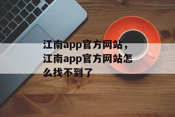 江南app官方网站，江南app官方网站怎么找不到了