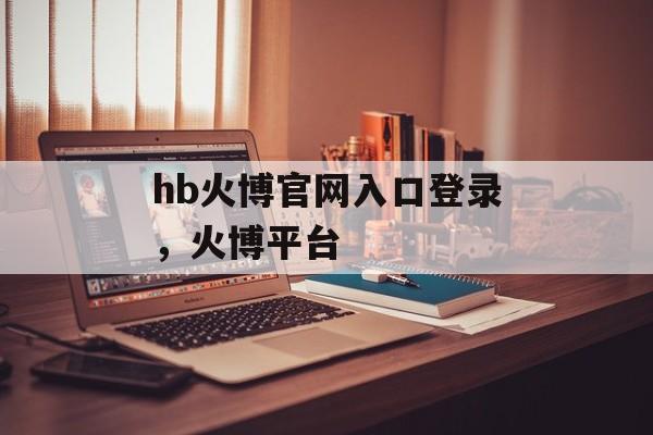 hb火博官网入口登录，火博平台