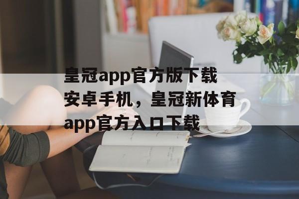 皇冠app官方版下载安卓手机，皇冠新体育app官方入口下载