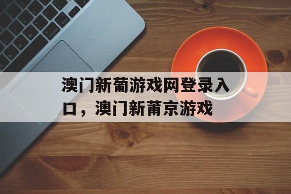 澳门新葡游戏网登录入口，澳门新莆京游戏