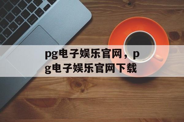 pg电子娱乐官网，pg电子娱乐官网下载